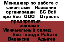 Менеджер по работе с клиентами › Название организации ­ БС Всё про Всё, ООО › Отрасль предприятия ­ PR, реклама › Минимальный оклад ­ 25 000 - Все города Работа » Вакансии   . Адыгея респ.,Адыгейск г.